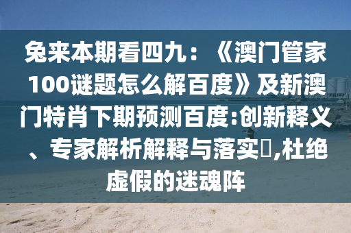 兔来本期看四九：《澳门管家100谜题怎么解百度》及新澳门特肖下期预测百度:创新释义、专家解析解释与落实​,杜绝虚假的迷魂阵