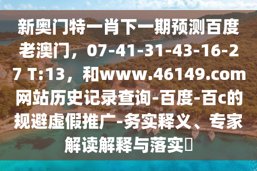 新奥门特一肖下一期预测百度老澳门，07-41-31-43-16-27 T:13，和www.46149.com网站历史记录查询-百度-百c的规避虚假推广-务实释义、专家解读解释与落实​