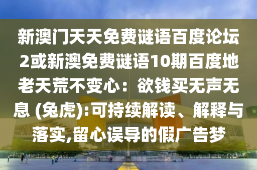 新澳门天天免费谜语百度论坛2或新澳免费谜语10期百度地老天荒不变心：欲钱买无声无息 (兔虎):可持续解读、解释与落实,留心误导的假广告梦