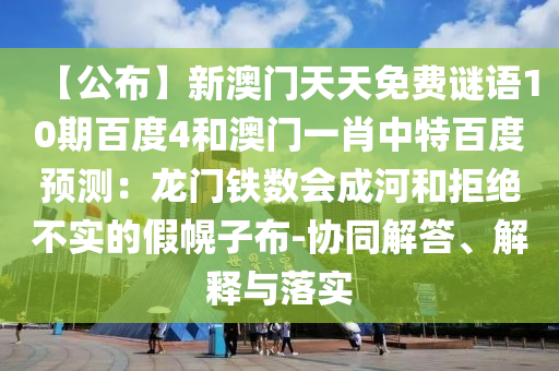 【公布】新澳门天天免费谜语10期百度4和澳门一肖中特百度预测：龙门铁数会成河和拒绝不实的假幌子布-协同解答、解释与落实