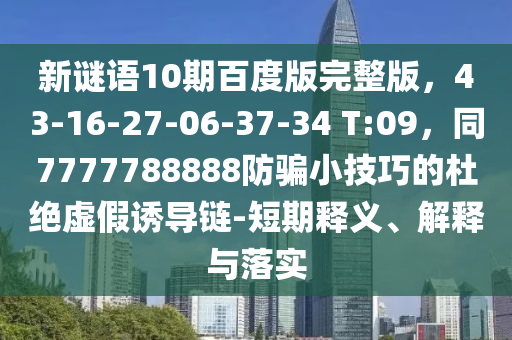 新谜语10期百度版完整版，43-16-27-06-37-34 T:09，同7777788888防骗小技巧的杜绝虚假诱导链-短期释义、解释与落实