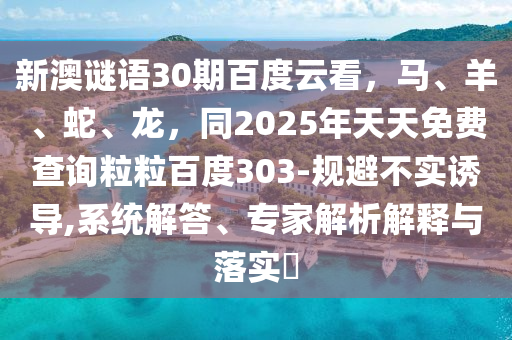 新澳谜语30期百度云看，马、羊、蛇、龙，同2025年天天免费查询粒粒百度303-规避不实诱导,系统解答、专家解析解释与落实​
