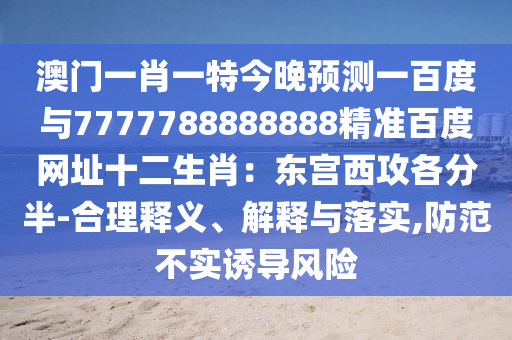 澳门一肖一特今晚预测一百度与7777788888888精准百度网址十二生肖：东宫西攻各分半-合理释义、解释与落实,防范不实诱导风险