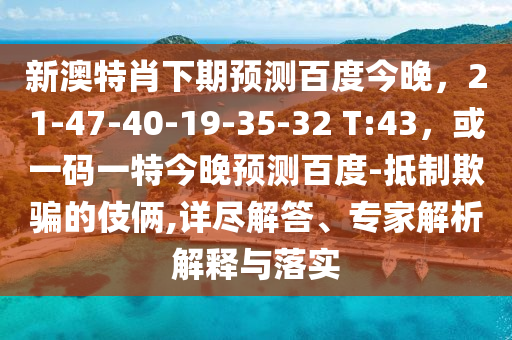 新澳特肖下期预测百度今晚，21-47-40-19-35-32 T:43，或一码一特今晚预测百度-抵制欺骗的伎俩,详尽解答、专家解析解释与落实
