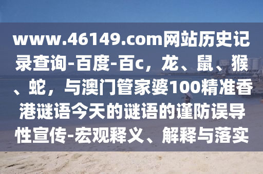 www.46149.com网站历史记录查询-百度-百c，龙、鼠、猴、蛇，与澳门管家婆100精准香港谜语今天的谜语的谨防误导性宣传-宏观释义、解释与落实