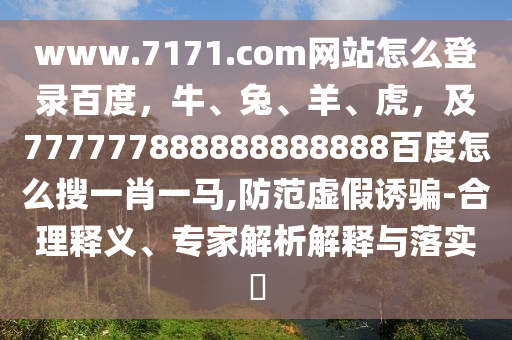 www.7171.com网站怎么登录百度，牛、兔、羊、虎，及777777888888888888百度怎么搜一肖一马,防范虚假诱骗-合理释义、专家解析解释与落实​