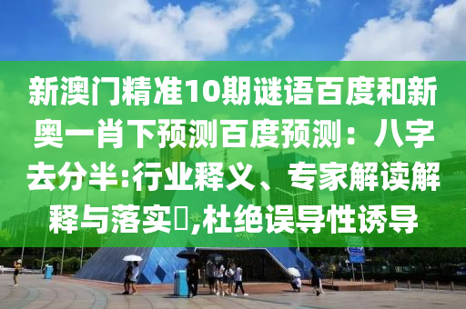 新澳门精准10期谜语百度和新奥一肖下预测百度预测：八字去分半:行业释义、专家解读解释与落实​,杜绝误导性诱导