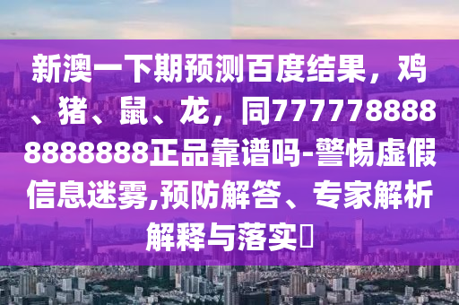 新澳一下期预测百度结果，鸡、猪、鼠、龙，同7777788888888888正品靠谱吗-警惕虚假信息迷雾,预防解答、专家解析解释与落实​