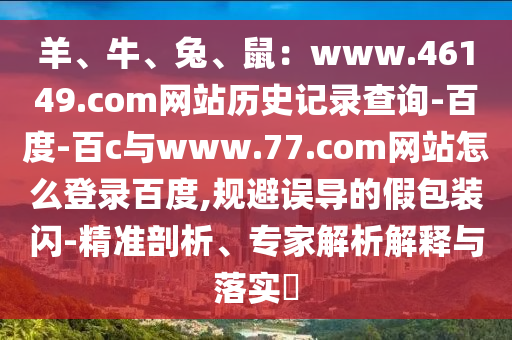 羊、牛、兔、鼠：www.46149.com网站历史记录查询-百度-百c与www.77.com网站怎么登录百度,规避误导的假包装闪-精准剖析、专家解析解释与落实​