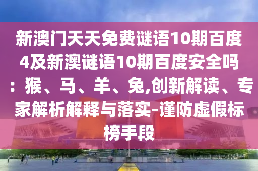 新澳门天天免费谜语10期百度4及新澳谜语10期百度安全吗：猴、马、羊、兔,创新解读、专家解析解释与落实-谨防虚假标榜手段