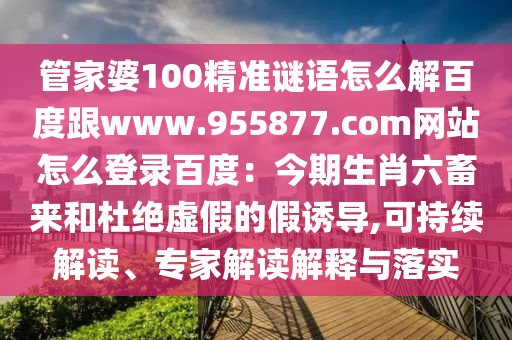 管家婆100精准谜语怎么解百度跟www.955877.com网站怎么登录百度：今期生肖六畜来和杜绝虚假的假诱导,可持续解读、专家解读解释与落实