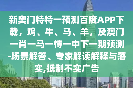新奥门特特一预测百度APP下载，鸡、牛、马、羊，及澳门一肖一马一恃一中下一期预测-场景解答、专家解读解释与落实,抵制不实广告