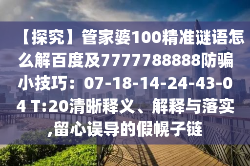 【探究】管家婆100精准谜语怎么解百度及7777788888防骗小技巧：07-18-14-24-43-04 T:20清晰释义、解释与落实,留心误导的假幌子链