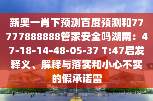 新奥一肖下预测百度预测和77777888888管家安全吗湖南：47-18-14-48-05-37 T:47启发释义、解释与落实和小心不实的假承诺雷