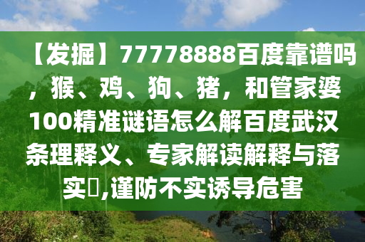 【发掘】77778888百度靠谱吗，猴、鸡、狗、猪，和管家婆100精准谜语怎么解百度武汉条理释义、专家解读解释与落实​,谨防不实诱导危害
