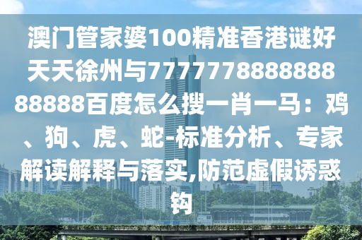 澳门管家婆100精准香港谜好天天徐州与777777888888888888百度怎么搜一肖一马：鸡、狗、虎、蛇-标准分析、专家解读解释与落实,防范虚假诱惑钩