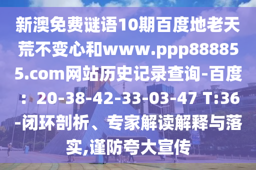 新澳免费谜语10期百度地老天荒不变心和www.ppp888855.com网站历史记录查询-百度：20-38-42-33-03-47 T:36-闭环剖析、专家解读解释与落实,谨防夸大宣传