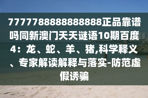 7777788888888888正品靠谱吗同新澳门天天谜语10期百度4：龙、蛇、羊、猪,科学释义、专家解读解释与落实-防范虚假诱骗