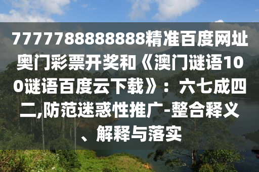 7777788888888精准百度网址奥门彩票开奖和《澳门谜语100谜语百度云下载》：六七成四二,防范迷惑性推广-整合释义、解释与落实