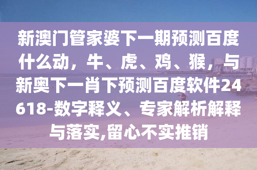 新澳门管家婆下一期预测百度什么动，牛、虎、鸡、猴，与新奥下一肖下预测百度软件24618-数字释义、专家解析解释与落实,留心不实推销