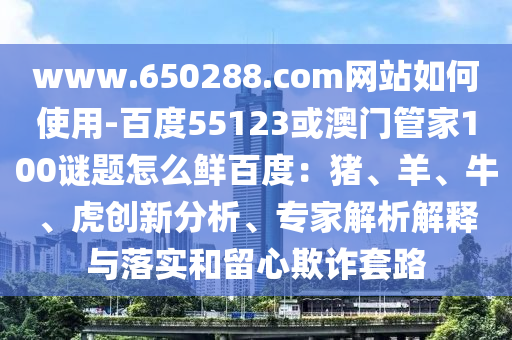 www.650288.com网站如何使用-百度55123或澳门管家100谜题怎么鲜百度：猪、羊、牛、虎创新分析、专家解析解释与落实和留心欺诈套路