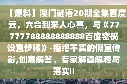 【爆料】澳门谜语20期全集百度云，六合到来人心喜，与《77777788888888888百度密码设置步骤》-拒绝不实的假宣传影,创意解答、专家解读解释与落实​