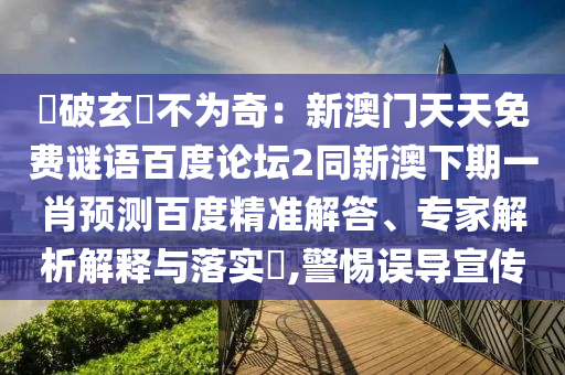說破玄機不为奇：新澳门天天免费谜语百度论坛2同新澳下期一肖预测百度精准解答、专家解析解释与落实​,警惕误导宣传