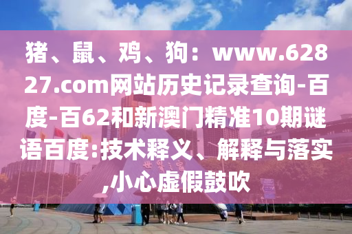猪、鼠、鸡、狗：www.62827.com网站历史记录查询-百度-百62和新澳门精准10期谜语百度:技术释义、解释与落实,小心虚假鼓吹