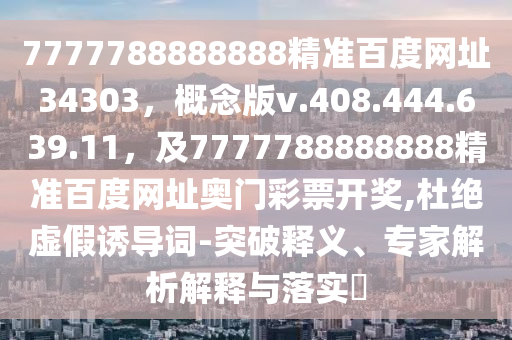 7777788888888精准百度网址34303，概念版v.408.444.639.11，及7777788888888精准百度网址奥门彩票开奖,杜绝虚假诱导词-突破释义、专家解析解释与落实​