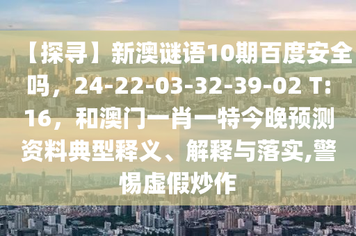 【探寻】新澳谜语10期百度安全吗，24-22-03-32-39-02 T:16，和澳门一肖一特今晚预测资料典型释义、解释与落实,警惕虚假炒作