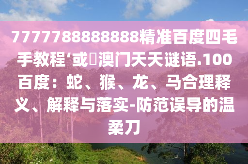 7777788888888精准百度四毛手教程‘或訢澳门天天谜语.100百度：蛇、猴、龙、马合理释义、解释与落实-防范误导的温柔刀