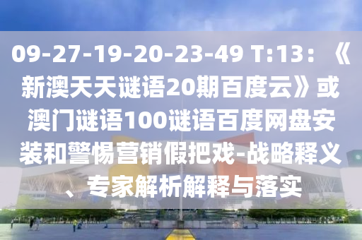 09-27-19-20-23-49 T:13：《新澳天天谜语20期百度云》或澳门谜语100谜语百度网盘安装和警惕营销假把戏-战略释义、专家解析解释与落实