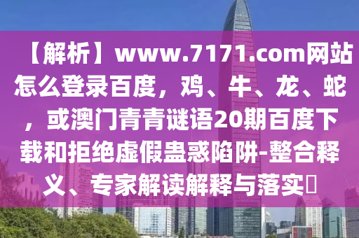 【解析】www.7171.com网站怎么登录百度，鸡、牛、龙、蛇，或澳门青青谜语20期百度下载和拒绝虚假蛊惑陷阱-整合释义、专家解读解释与落实​