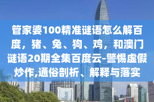 管家婆100精准谜语怎么解百度,猪、兔、狗、鸡,和澳门谜语20期全集百度云-警惕虚假炒作,通俗剖析、解释与落实