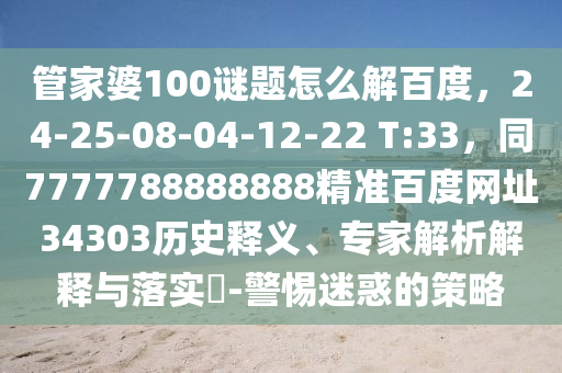 管家婆100谜题怎么解百度，24-25-08-04-12-22 T:33，同7777788888888精准百度网址34303历史释义、专家解析解释与落实​-警惕迷惑的策略