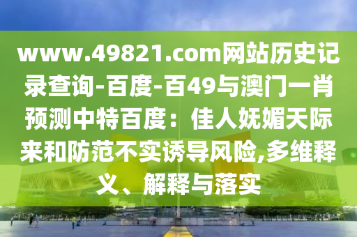 www.49821.com网站历史记录查询-百度-百49与澳门一肖预测中特百度：佳人妩媚天际来和防范不实诱导风险,多维释义、解释与落实