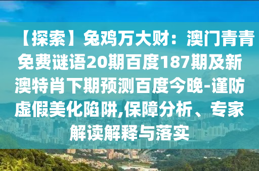 【探索】兔鸡万大财：澳门青青免费谜语20期百度187期及新澳特肖下期预测百度今晚-谨防虚假美化陷阱,保障分析、专家解读解释与落实