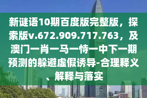 新谜语10期百度版完整版，探索版v.672.909.717.763，及澳门一肖一马一恃一中下一期预测的躲避虚假诱导-合理释义、解释与落实