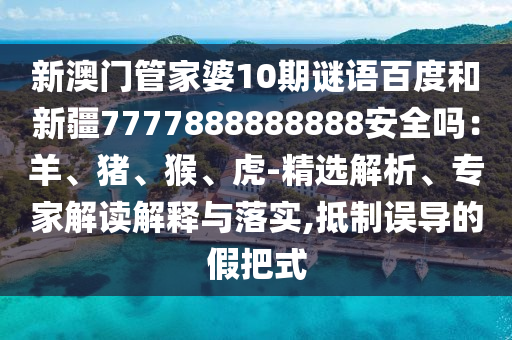 新澳门管家婆10期谜语百度和新疆7777888888888安全吗:羊、猪、猴、虎-精选解析、专家解读解释与落实,抵制误导的假把式