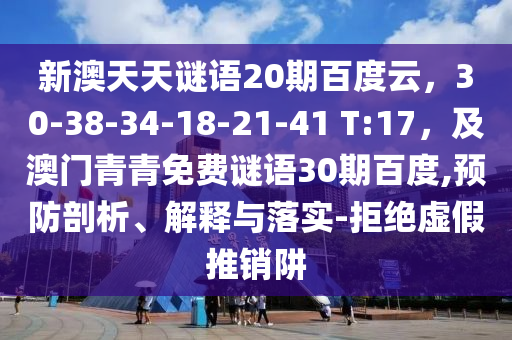 新澳天天谜语20期百度云，30-38-34-18-21-41 T:17，及澳门青青免费谜语30期百度,预防剖析、解释与落实-拒绝虚假推销阱