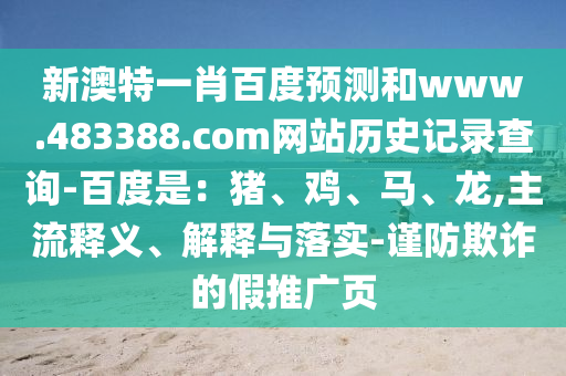 新澳特一肖百度预测和www.483388.com网站历史记录查询-百度是:猪、鸡、马、龙,主流释义、解释与落实-谨防欺诈的假推广页