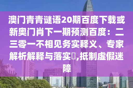 澳门青青谜语20期百度下载或新奥门肖下一期预测百度:二三零一不相见务实释义、专家解析解释与落实,抵制虚假迷障