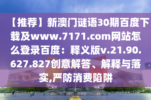 【推荐】新澳门谜语30期百度下载及www.7171.com网站怎么登录百度:释义版v.21.90.627.827创意解答、解释与落实,严防消费陷阱