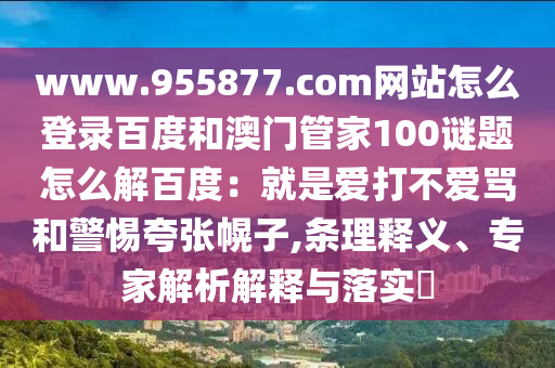 www.955877.com网站怎么登录百度和澳门管家100谜题怎么解百度:就是爱打不爱骂和警惕夸张幌子,条理释义、专家解析解释与落实