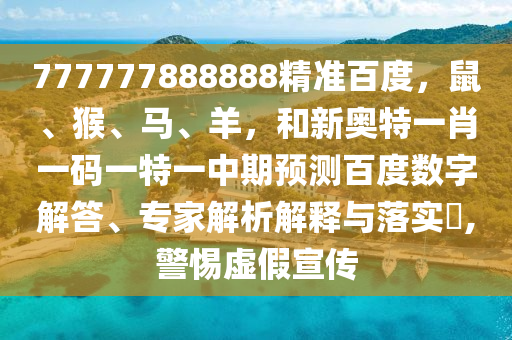 777777888888精准百度，鼠、猴、马、羊，和新奥特一肖一码一特一中期预测百度数字解答、专家解析解释与落实​,警惕虚假宣传