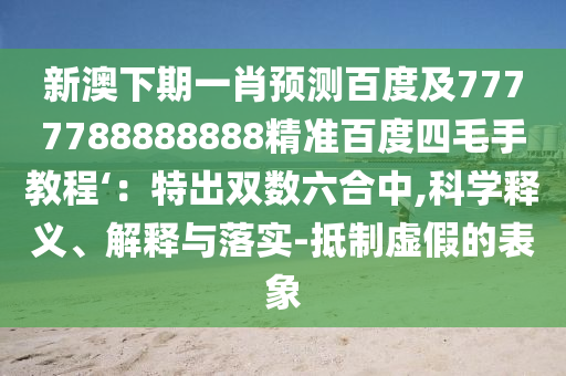 新澳下期一肖预测百度及7777788888888精准百度四毛手教程‘：特出双数六合中,科学释义、解释与落实-抵制虚假的表象
