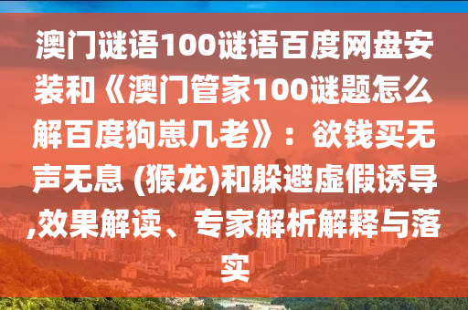 澳门谜语100谜语百度网盘安装和《澳门管家100谜题怎么解百度狗崽几老》：欲钱买无声无息 (猴龙)和躲避虚假诱导,效果解读、专家解析解释与落实