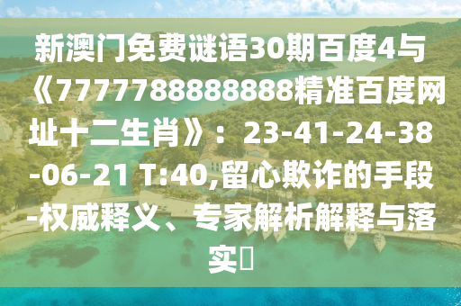 新澳门免费谜语30期百度4与《7777788888888精准百度网址十二生肖》：23-41-24-38-06-21 T:40,留心欺诈的手段-权威释义、专家解析解释与落实​