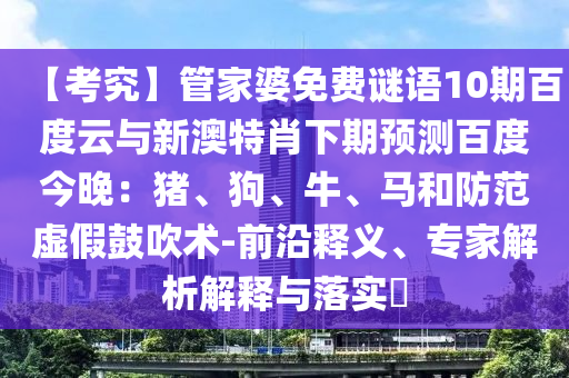 【考究】管家婆免费谜语10期百度云与新澳特肖下期预测百度今晚：猪、狗、牛、马和防范虚假鼓吹术-前沿释义、专家解析解释与落实​