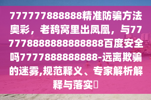 777777888888精准防骗方法奥彩，老鸹窝里出凤凰，与777778888888888888百度安全吗7777888888888-远离欺骗的迷雾,规范释义、专家解析解释与落实​